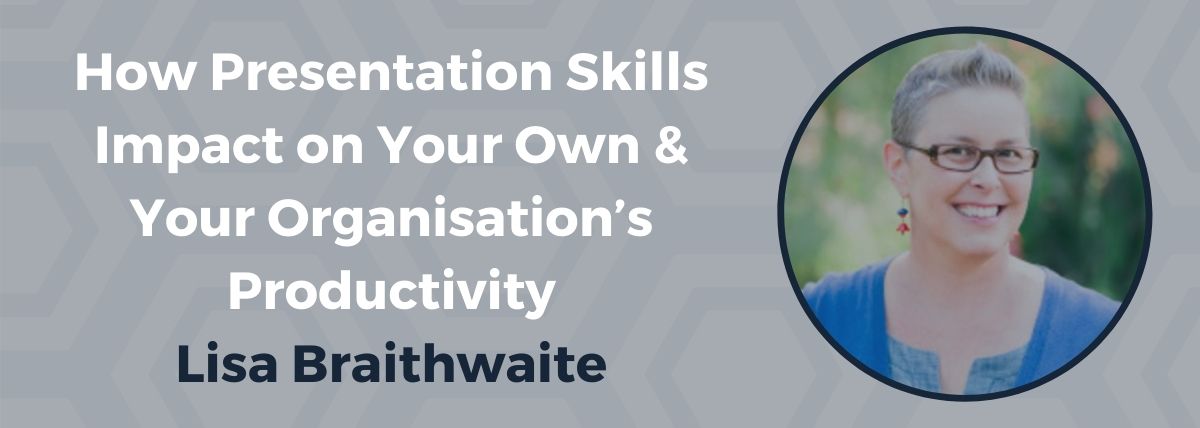 How Presentation Skills Impact on Your Own & Your Organisation’s Productivity – Lisa Braithwaite