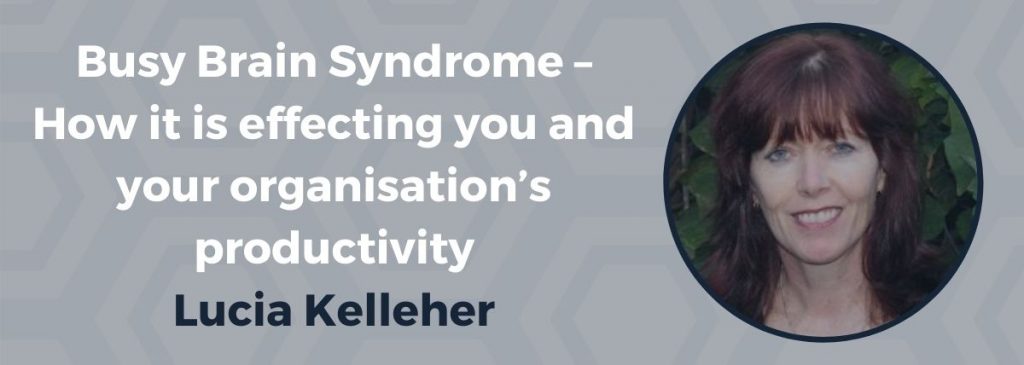 Busy Brain Syndrome – How it is effecting you and your organisation’s productivity – Lucia Kelleher
