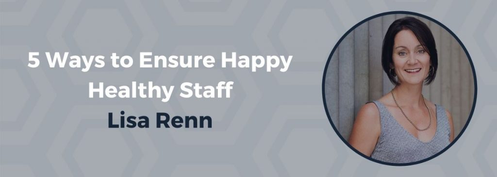 5 Ways to Ensure Happy Healthy Staff – Lisa Renn