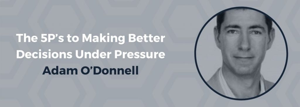 The 5P’s to Making Better Decisions Under Pressure – Adam O’Donnell