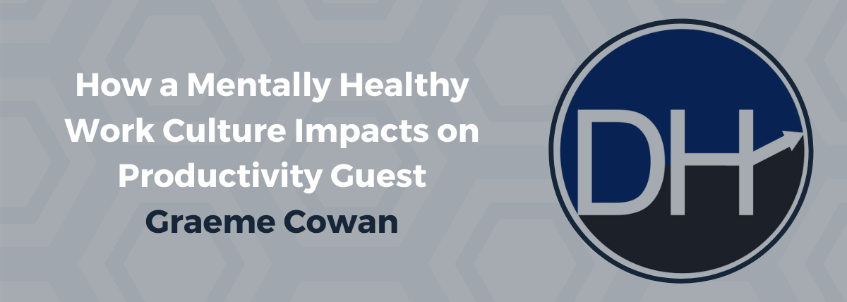 How a Mentally Healthy Work Culture Impacts on Productivity Guest – Graeme Cowan