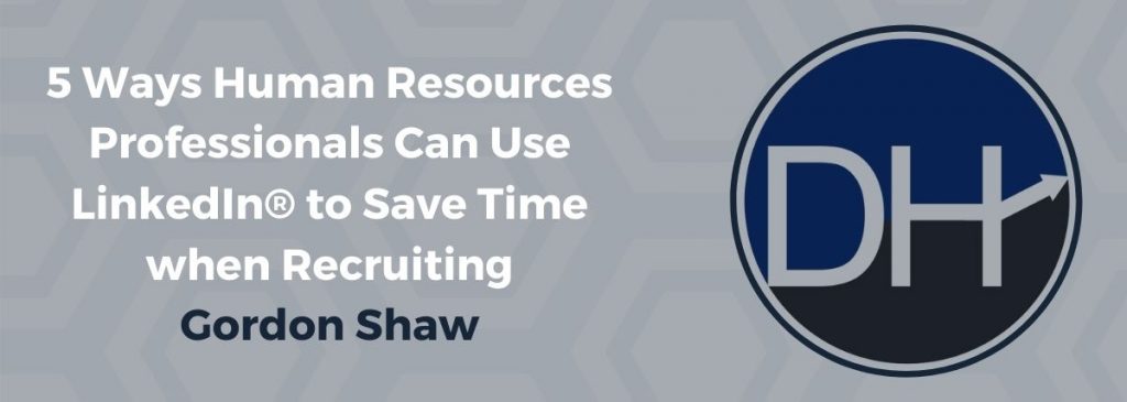 5 Ways Human Resources Professionals Can Use LinkedIn® to Save Time when Recruiting – Gordon Shaw