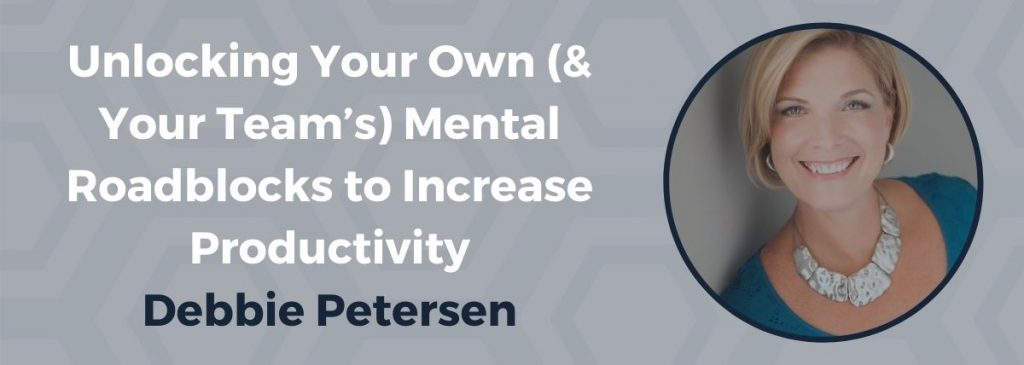 Unlocking Your Own (& Your Team’s) Mental Roadblocks to Increase Productivity – Debbie Petersen