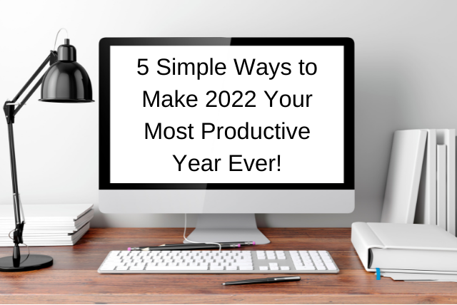5 Simple Ways to Make 2022 Your Most Productive Year Ever!