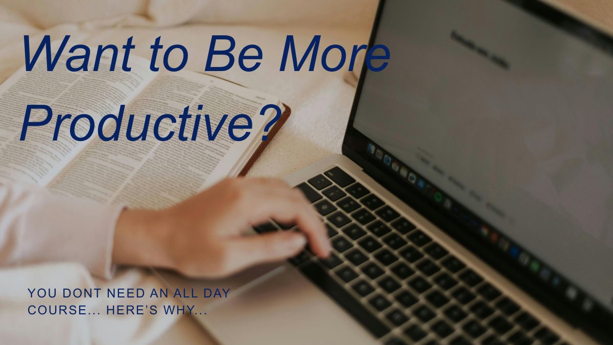 Want to be More Productive?  You Don’t Need an All Day Course… Here’s why…